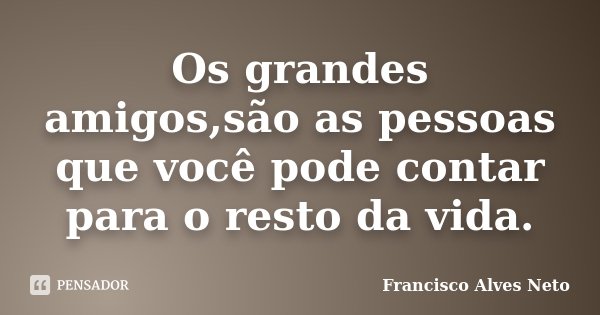Os grandes amigos,são as pessoas que você pode contar para o resto da vida.... Frase de Francisco Alves Neto.