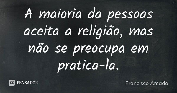 A maioria da pessoas aceita a religião, mas não se preocupa em pratica-la.... Frase de Francisco Amado.