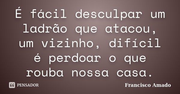 É fácil desculpar um ladrão que atacou, um vizinho, difícil é perdoar o que rouba nossa casa.... Frase de Francisco Amado.