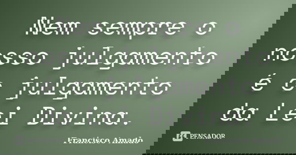 Nem sempre o nosso julgamento é o julgamento da Lei Divina.... Frase de Francisco Amado.