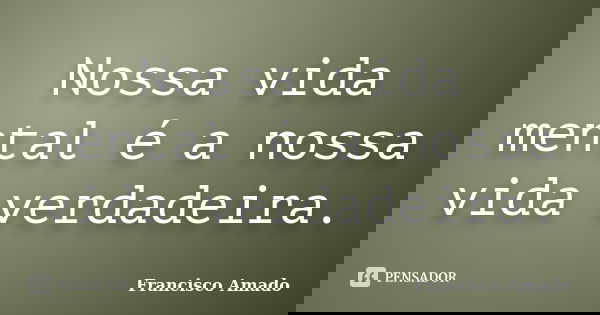 Nossa vida mental é a nossa vida verdadeira.... Frase de Francisco Amado.
