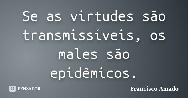 Se as virtudes são transmissíveis, os males são epidêmicos.... Frase de Francisco Amado.