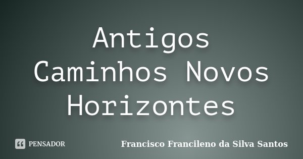 Antigos Caminhos Novos Horizontes... Frase de Francisco Francileno da Silva Santos.
