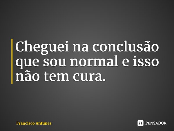 ⁠⁠Cheguei na conclusão que sou normal e isso não tem cura.... Frase de Francisco Antunes.