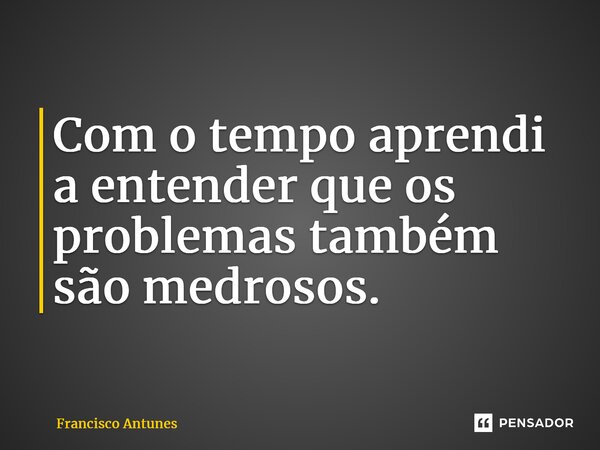 ⁠Com o tempo aprendi a entender que os problemas também são medrosos.... Frase de Francisco Antunes.