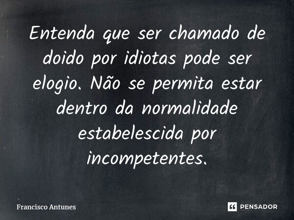 ⁠Entenda que ser chamado de doido por idiotas pode ser elogio. Não se permita estar dentro da normalidade estabelecida por incompetentes.... Frase de Francisco Antunes.