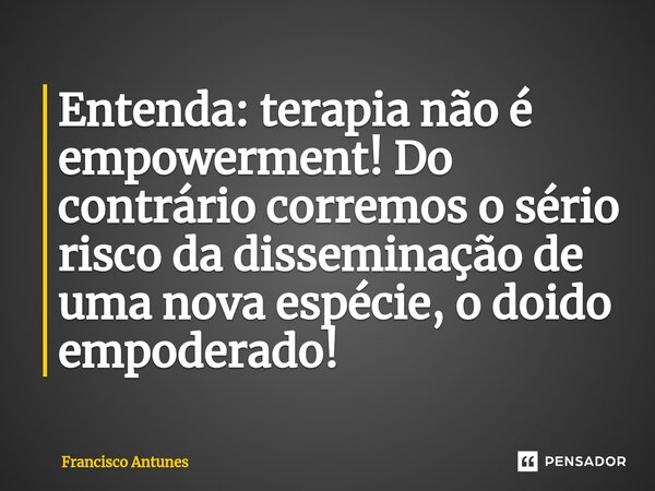 ⁠Entenda: terapia não é empowerment! Do contrário corremos o sério risco da disseminação de uma nova espécie, o doido empoderado!... Frase de Francisco Antunes.