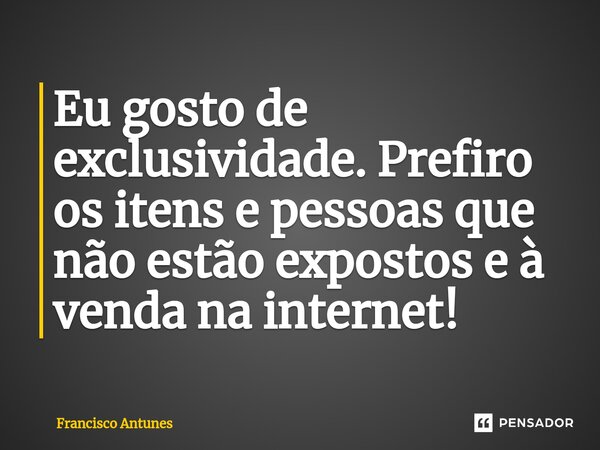 ⁠Eu gosto de exclusividade. Prefiro os itens e pessoas que não estão expostos e à venda na internet!... Frase de Francisco Antunes.