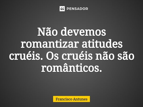 ⁠Não devemos romantizar atitudes cruéis. Os cruéis não são românticos.... Frase de Francisco Antunes.