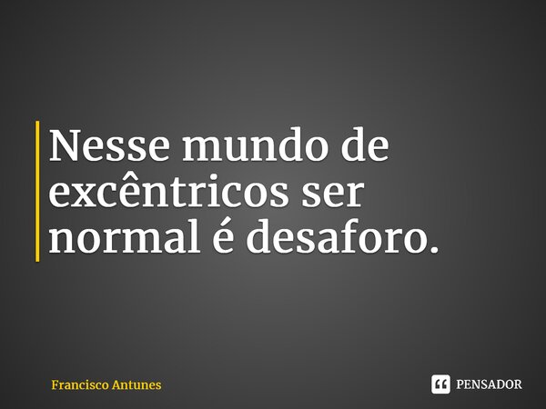 ⁠Nesse mundo de excêntricos ser normal é desaforo.... Frase de Francisco Antunes.