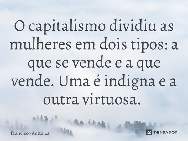 O capitalismo dividiu as mulheres em dois tipos: a que se vende e a que vende. Uma é indigna e a outra virtuosa. ⁠... Frase de Francisco Antunes.