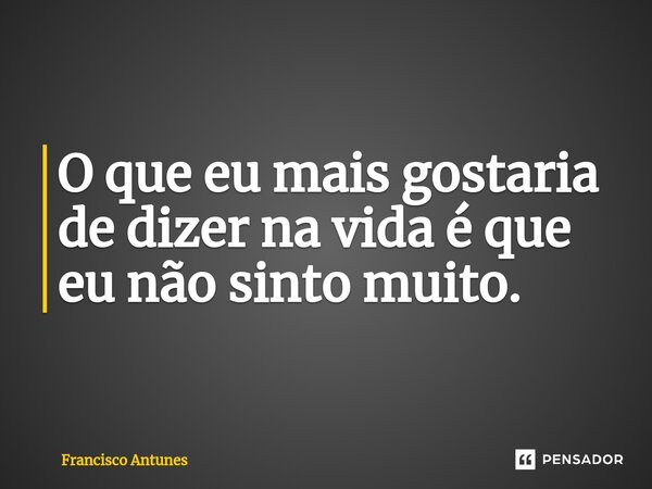 O que eu mais gostaria de dizer na vida é que eu não sinto muito.⁠... Frase de Francisco Antunes.