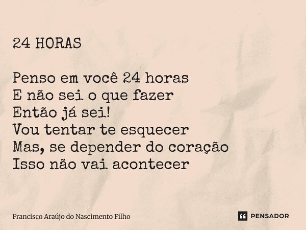 ⁠24 HORAS Penso em você 24 horas E não sei o que fazer Então já sei! Vou tentar te esquecer Mas, se depender do coração Isso não vai acontecer... Frase de Francisco Araújo do Nascimento Filho.