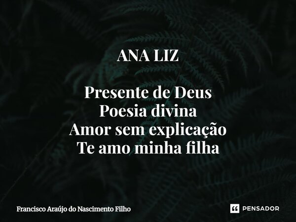 ⁠ANA LIZ Presente de Deus Poesia divina Amor sem explicação Te amo minha filha... Frase de Francisco Araújo do Nascimento Filho.