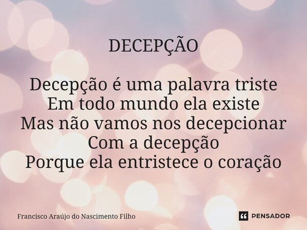 ⁠DECEPÇÃO Decepção é uma palavra triste Em todo mundo ela existe Mas não vamos nos decepcionar Com a decepção Porque ela entristece o coração... Frase de Francisco Araújo do Nascimento Filho.