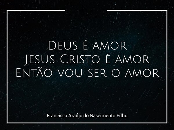 Deus é amor Jesus Cristo é amor Então vou ser o amor... Frase de Francisco Araújo do Nascimento Filho.