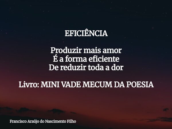 EFICIÊNCIA Produzir mais amor É a forma eficiente De reduzir toda a dor Livro: MINI VADE MECUM DA POESIA... Frase de Francisco Araújo do Nascimento Filho.