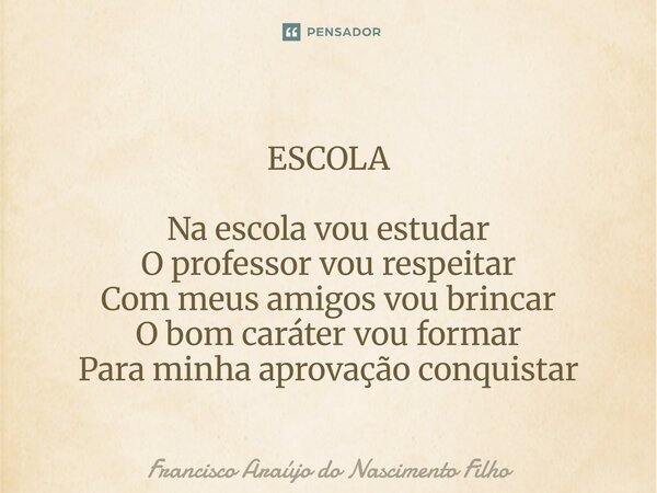 ⁠ESCOLA Na escola vou estudar O professor vou respeitar Com meus amigos vou brincar O bom caráter vou formar Para minha aprovação conquistar... Frase de Francisco Araújo do Nascimento Filho.