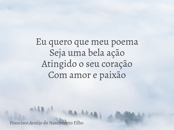 Eu quero que meu poema Seja uma bela ação Atingido o seu coração Com amor e paixão... Frase de Francisco Araújo do Nascimento Filho.