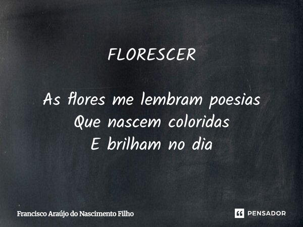 ⁠FLORESCER As flores me lembram poesias Que nascem coloridas E brilham no dia... Frase de Francisco Araújo do Nascimento Filho.