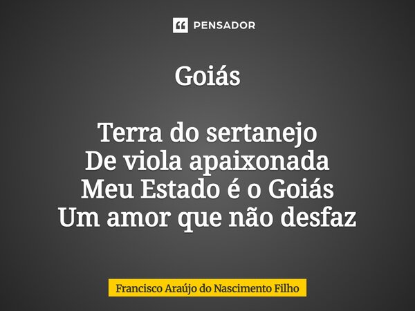 ⁠Goiás Terra do sertanejo De viola apaixonada Meu Estado é o Goiás Um amor que não desfaz... Frase de Francisco Araújo do Nascimento Filho.
