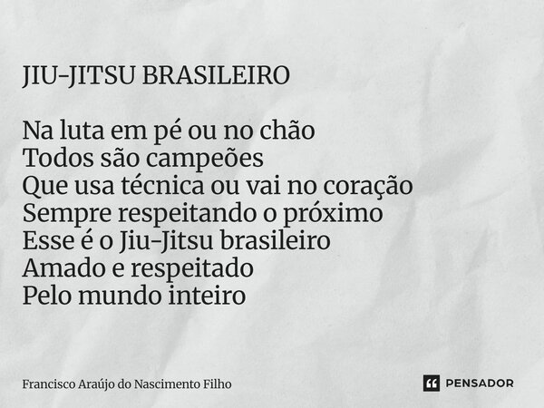 JIU-JITSU BRASILEIRO Na luta em pé ou no chão Todos são campeões Que usa técnica ou vai no coração Sempre respeitando o próximo Esse é o Jiu-Jitsu brasileiro A... Frase de Francisco Araújo do Nascimento Filho.