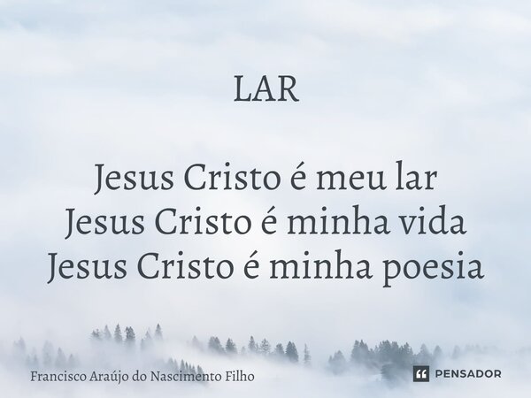 ⁠LAR Jesus Cristo é meu lar Jesus Cristo é minha vida Jesus Cristo é minha poesia... Frase de Francisco Araújo do Nascimento Filho.