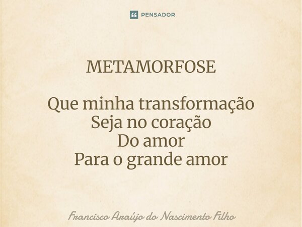 ⁠METAMORFOSE Que minha transformação Seja no coração Do amor Para o grande amor... Frase de Francisco Araújo do Nascimento Filho.