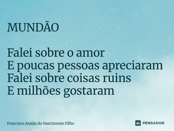 ⁠MUNDÃO Falei sobre o amor E poucas pessoas apreciaram Falei sobre coisas ruins E milhões gostaram... Frase de Francisco Araújo do Nascimento Filho.