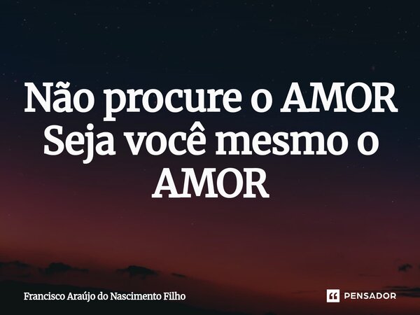 ⁠Não procure o AMOR Seja você mesmo o AMOR... Frase de Francisco Araújo do Nascimento Filho.