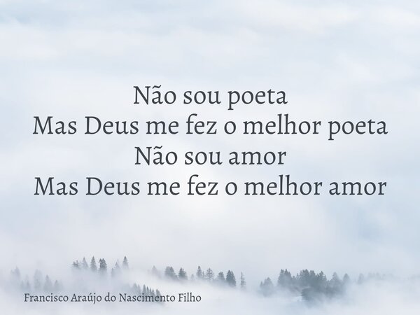 Não sou poeta Mas Deus me fez o melhor poeta Não sou amor Mas Deus me fez o melhor amor... Frase de Francisco Araújo do Nascimento Filho.