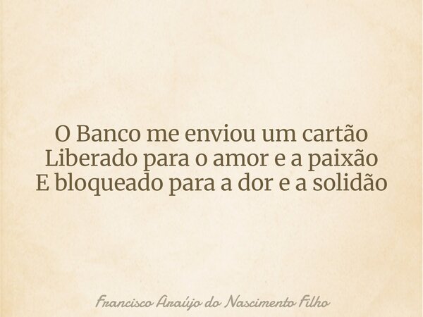 O Banco me enviou um cartão Liberado para o amor e a paixão E bloqueado para a dor e a solidão... Frase de Francisco Araújo do Nascimento Filho.