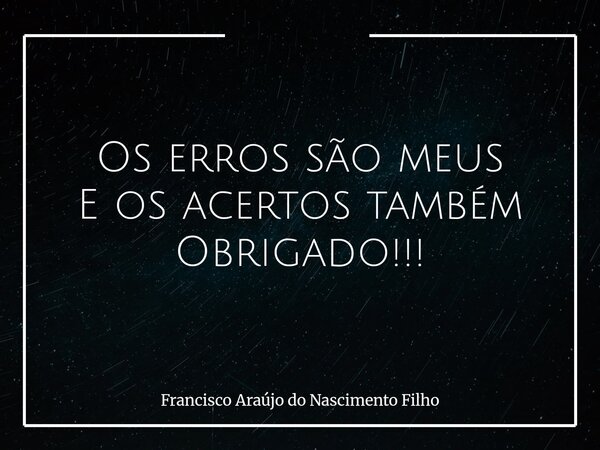 Os erros são meus E os acertos também Obrigado!!!... Frase de Francisco Araújo do Nascimento Filho.