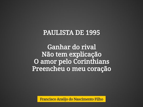 PAULISTA DE 1995 Ganhar do rival Não tem explicação O amor pelo Corinthians Preencheu o meu coração... Frase de Francisco Araújo do Nascimento Filho.