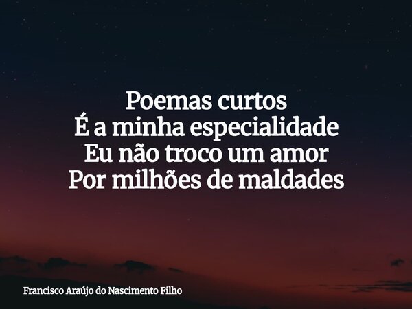 Poemas curtos É a minha especialidade Eu não troco um amor Por milhões de maldades... Frase de Francisco Araújo do Nascimento Filho.