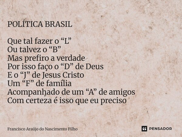 POLÍTICA BRASIL Que tal fazer o “L” Ou talvez o “B” Mas prefiro a verdade Por isso faço o “D” de Deus E o “J” de Jesus Cristo Um “F” de família Acompanhado de ... Frase de Francisco Araújo do Nascimento Filho.
