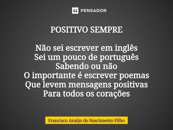 ⁠POSITIVO SEMPRE Não sei escrever em inglês Sei um pouco de português Sabendo ou não O importante é escrever poemas Que levem mensagens positivas Para todos os ... Frase de Francisco Araújo do Nascimento Filho.