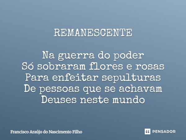 ⁠REMANESCENTE Na guerra do poder Só sobraram flores e rosas Para enfeitar sepulturas De pessoas que se achavam Deuses neste mundo... Frase de Francisco Araújo do Nascimento Filho.
