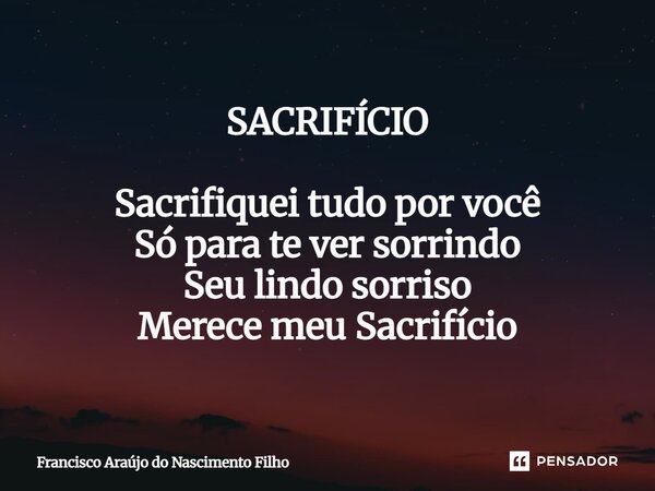 ⁠SACRIFÍCIO Sacrifiquei tudo por você Só para te ver sorrindo Seu lindo sorriso Merece meu Sacrifício... Frase de Francisco Araújo do Nascimento Filho.