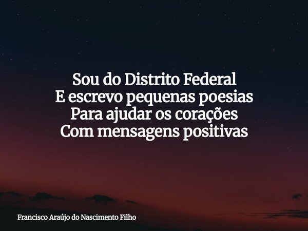 Sou do Distrito Federal E escrevo pequenas poesias Para ajudar os corações Com mensagens positivas... Frase de Francisco Araújo do Nascimento Filho.
