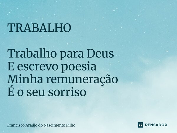 ⁠TRABALHO Trabalho para Deus E escrevo poesia Minha remuneração É o seu sorriso... Frase de Francisco Araújo do Nascimento Filho.