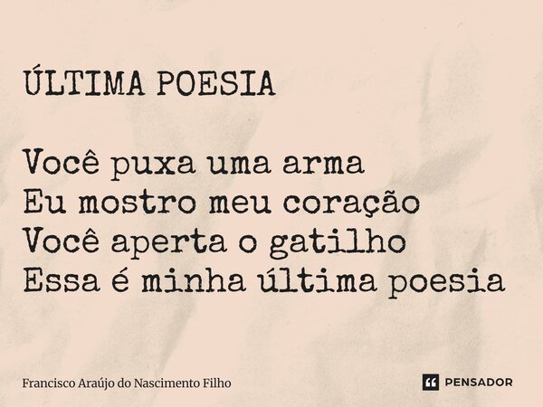 ⁠ÚLTIMA POESIA Você puxa uma arma Eu mostro meu coração Você aperta o gatilho Essa é minha última poesia... Frase de Francisco Araújo do Nascimento Filho.