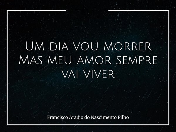Um dia vou morrer Mas meu amor sempre vai viver... Frase de Francisco Araújo do Nascimento Filho.
