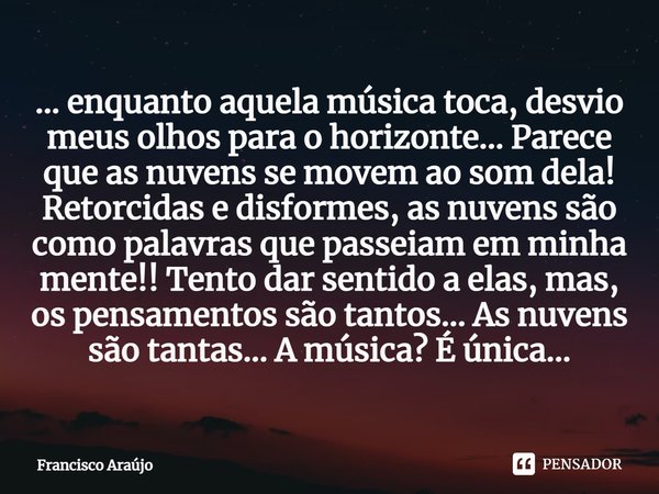 ⁠... enquanto aquela música toca, desvio meus olhos para o horizonte... Parece que as nuvens se movem ao som dela! Retorcidas e disformes, as nuvens são como pa... Frase de Francisco Araújo.