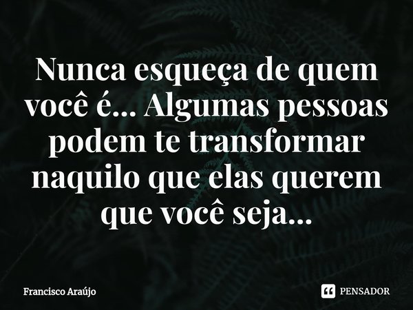 ⁠Nunca esqueça de quem você é... Algumas pessoas podem te transformar naquilo que elas querem que você seja...... Frase de Francisco Araújo.