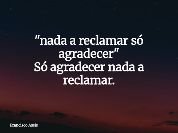 "nada a reclamar só agradecer" Só agradecer nada a reclamar.... Frase de Francisco Assis.
