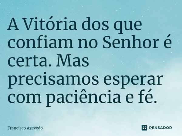 ⁠A Vitória dos que confiam no Senhor é certa. Mas precisamos esperar com paciência e fé.... Frase de Francisco Azevedo.