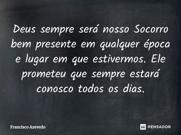 ⁠Deus sempre será nosso Socorro bem presente em qualquer época e lugar em que estivermos. Ele prometeu que sempre estará conosco todos os dias.... Frase de Francisco Azevedo.