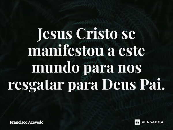 ⁠Jesus Cristo se manifestou a este mundo para nos resgatar para Deus Pai.... Frase de Francisco Azevedo.