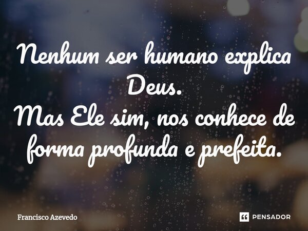 ⁠Nenhum ser humano explica Deus. Mas Ele sim, nos conhece de forma profunda e prefeita.... Frase de Francisco Azevedo.